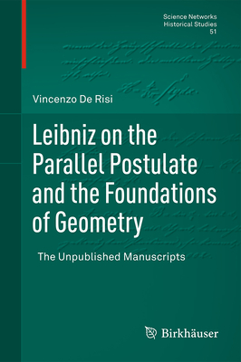 Leibniz on the Parallel Postulate and the Foundations of Geometry: The Unpublished Manuscripts - De Risi, Vincenzo