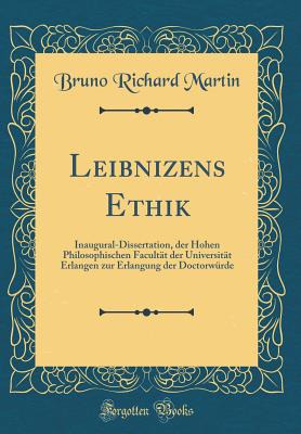 Leibnizens Ethik: Inaugural-Dissertation, Der Hohen Philosophischen Facultat Der Universitat Erlangen Zur Erlangung Der Doctorwurde (Classic Reprint) - Martin, Bruno Richard