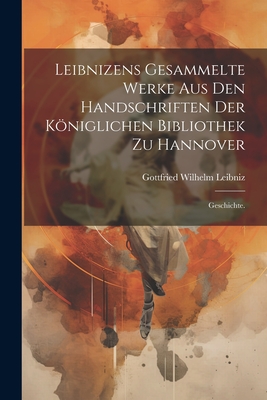 Leibnizens gesammelte Werke aus den Handschriften der kniglichen Bibliothek zu Hannover: Geschichte. - Gottfried Wilhelm Leibniz (Freiherr V (Creator)