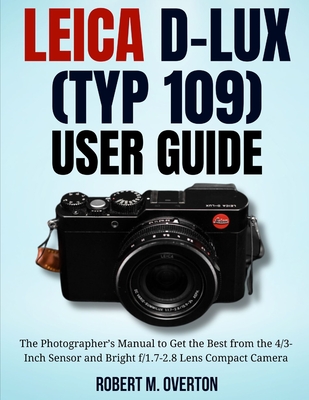 Leica D-Lux (TYP 109) User Guide: The Photographer's Manual to Get the Best from the 4/3- Inch Sensor and Bright f/1.7-2.8 Lens Compact Camera - Overton, Robert M