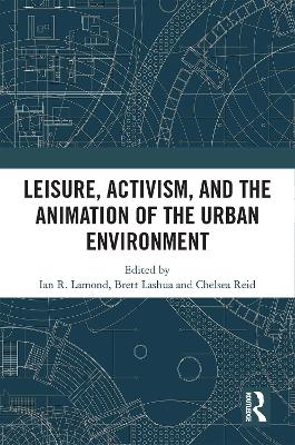 Leisure, Activism, and the Animation of the Urban Environment - Lamond, I R (Editor), and Lashua, Brett (Editor), and Reid, Chelsea (Editor)