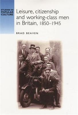 Leisure, Citizenship and Working-Class Men in Britain, 1850-1945 - Beaven, Brad