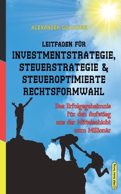 Leitfaden F?r Investmentstrategie, Steuerstrategie & Steueroptimierte Rechtsformwahl: Das Erfolgsgeheimnis F?r Den Aufstieg Aus Der Mittelschicht Zum Million?r - Goldwein, Alexander