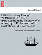 Leland's Jurney Through Wiltshire, A.D. 1540-42 Extracted from the Itinerary. with Notes, by J. E. Jackson. with Illustrations. Ms. Corrections