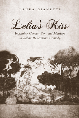 Lelia's Kiss: Imagining Gender, Sex, and Marriage in Italian Renaissance Comedy - Giannetti, Laura, Dr.