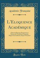 L'Eloquence Acad?mique: Choix de Discours Prononc?s En S?ances de L'Acad?mie Fran?aise, Depuis Sa Fondation Jusqu'? Nos Jours (Classic Reprint)