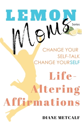 Lemon Moms Life-Altering Affirmations: Change Your Self-Talk, Change YourSELF - Metcalf, Diane