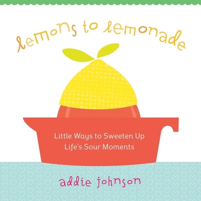 Lemons to Lemonade: Little Ways to Sweeten Up Life's Sour Moments - Johnson, Addie, Dr.