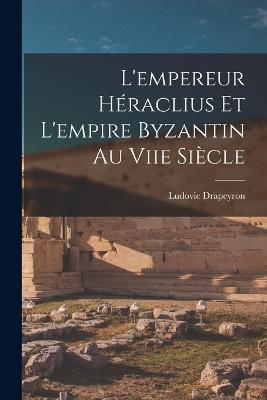 L'empereur Hraclius Et L'empire Byzantin Au Viie Sicle - Drapeyron, Ludovic