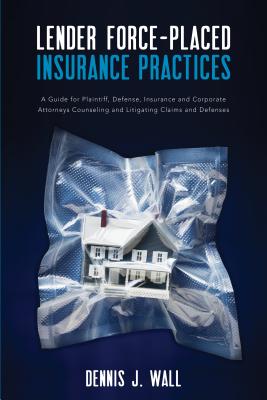 Lender Force-Placed Insurance Practices: A Guide for Plaintiff, Defense, Insurance and Corporate Counseling and Litigating Claims and Defenses - Wall, Dennis J
