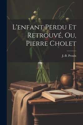 L'Enfant Perdu Et Retrouve, Ou, Pierre Cholet - Proulx, J -B (Jean-Baptiste) 1846-1904 (Creator)