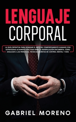 Lenguaje Corporal: La gu?a definitiva para dominar el arte del comportamiento humano con estrategias altamente efectivas para la manipulaci?n encubierta, c?mo analizar a las personas, t?cnicas secretas de control mental y ms. - Moreno, Gabriel