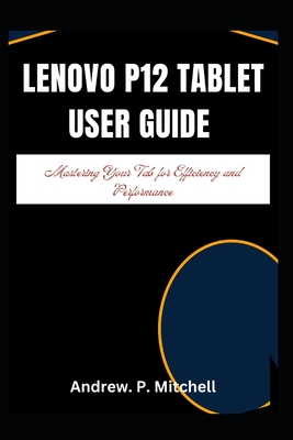 Lenovo P12 Tablet User Guide: Mastering Your Tab for Efficiency and Performance - Mitchell, Andrew P