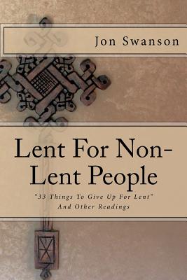 Lent For Non-Lent People: "33 Things To Give Up For Lent" And Other Readings - Swanson, Jon C