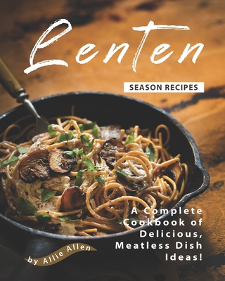 Lenten Season Recipes: A Complete Cookbook of Delicious, Meatless Dish Ideas! - Allen, Allie