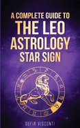 Leo: A Complete Guide To The Leo Astrology Star Sign (A Complete Guide To Astrology Book 5)