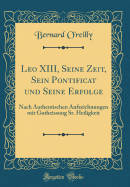 Leo XIII, Seine Zeit, Sein Pontificat Und Seine Erfolge: Nach Authentischen Aufzeichnungen Mit Gutheissung Sr. Heiligkeit (Classic Reprint)