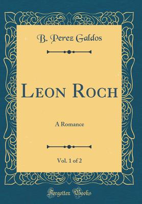 Leon Roch, Vol. 1 of 2: A Romance (Classic Reprint) - Galdos, B Perez