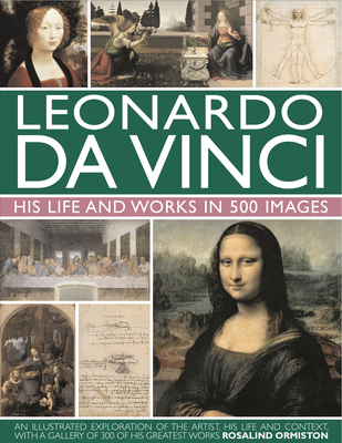 Leonardo Da Vinci: His Life and Works in 500 Images: An Illustrated Exploration of the Artist, His Life and Context, with a Gallery of 300 of His Greatest Works - Ormiston, Rosalind