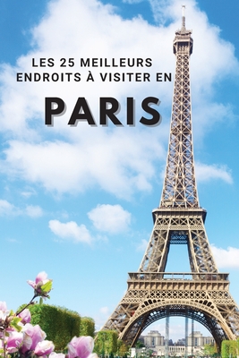 Les 25 Meilleurs Endroits ? Visiter En PARIS: Los 25 mejores lugares para visitar en Par?s para divertirse, tomar fotos, conocer gente, ver hermosas vistas, y experimentar Par?s Francia al mximo & incluye espacio para memorizar sus mejores recuerdos - Neville Nunez