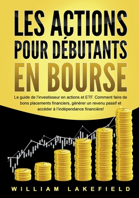 Les Actions Pour Dbutants En Bourse: Le guide de l'investisseur en actions et ETF. Comment faire de bons placements financiers, gnrer un revenu passif et accder  l'indpendance financire! - Lakefield, William