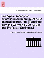 Les Alpes, Description Pittoresque de La Nature Et de La Faune Alpestres, Etc. [Translated from the German by Dr. Vouga and Professor Schimper.]