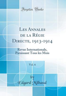 Les Annales de la Rgie Directe, 1913-1914, Vol. 6: Revue Internationale, Paraissant Tous Les Mois (Classic Reprint) - Milhaud, Edgard