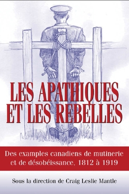 Les Apathiques Et Les Rebelles: Des Exemples Canadiens de Mutinerie Et de D?sobeissance, 1812 ? 1919 - Mantle, Craig L (Editor)