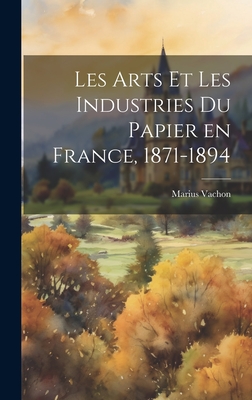 Les Arts Et Les Industries Du Papier En France, 1871-1894 - Vachon, Marius