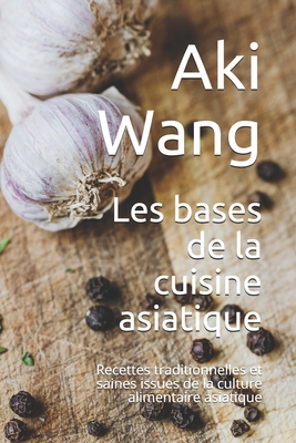 Les bases de la cuisine asiatique: Recettes traditionnelles et saines issues de la culture alimentaire asiatique - Wang, Aki
