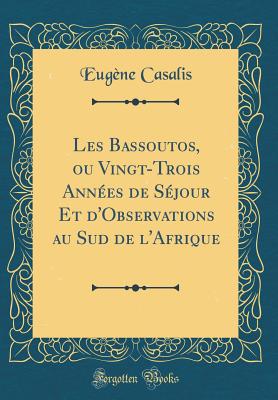 Les Bassoutos, Ou Vingt-Trois Annees de Sejour Et D'Observations Au Sud de L'Afrique (Classic Reprint) - Casalis, Eugene