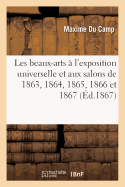 Les Beaux-Arts ? l'Exposition Universelle Et Aux Salons de 1863, 1864, 1865, 1866 Et 1867