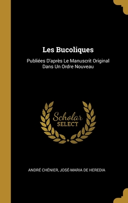 Les Bucoliques: Publies D'aprs Le Manuscrit Original Dans Un Ordre Nouveau - Chnier, Andr, and de Heredia, Jos-Maria