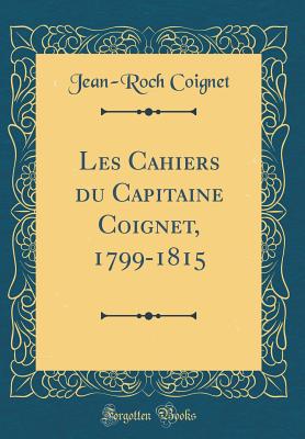 Les Cahiers Du Capitaine Coignet, 1799-1815 (Classic Reprint) - Coignet, Jean-Roch