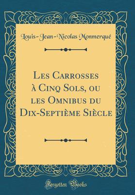 Les Carrosses  Cinq Sols, Ou Les Omnibus Du Dix-Septime Sicle (Classic Reprint) - Monmerque, Louis-Jean-Nicolas