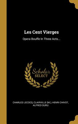 Les Cent Vierges: Opera Bouffe in Three Acts... - Lecocq, Charles, and (M ), Clairville, and Chivot, Henri