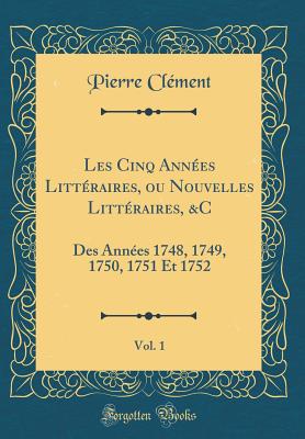 Les Cinq Annees Litteraires, Ou Nouvelles Litteraires, &C, Vol. 1: Des Annees 1748, 1749, 1750, 1751 Et 1752 (Classic Reprint) - Clement, Pierre