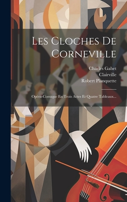 Les Cloches de Corneville: Opera-Comique En Trois Actes Et Quatre Tableaux... - Planquette, Robert, and (M ), Clairville, and Gabet, Charles