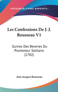 Les Confessions de J. J. Rousseau V1: Suivies Des Reveries Du Promeneur Solitaire (1782)