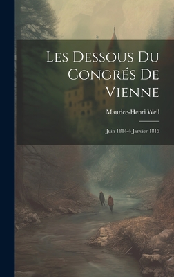 Les Dessous Du Congres de Vienne: Juin 1814-4 Janvier 1815 - Weil, Maurice-Henri