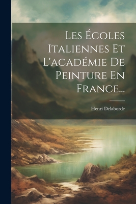 Les Ecoles Italiennes Et L'Academie de Peinture En France... - Delaborde, Henri