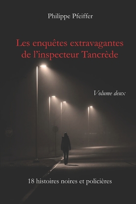 Les enqu?tes extravagantes de l'inspecteur Tancr?de - Volume deux: 18 histoires noires et polici?res - Pfeiffer, Philippe