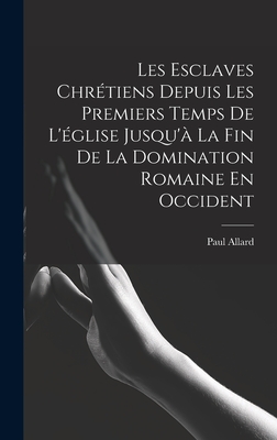 Les Esclaves Chr?tiens Depuis Les Premiers Temps de l'?glise Jusqu'? La Fin de la Domination Romaine En Occident - Allard, Paul