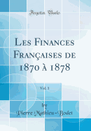 Les Finances Franaises de 1870  1878, Vol. 1 (Classic Reprint)