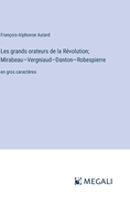 Les grands orateurs de la Rvolution; Mirabeau-Vergniaud-Danton-Robespierre: en gros caractres