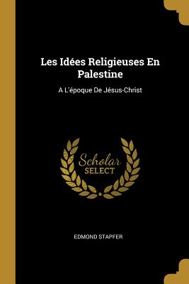 Les Id?es Religieuses En Palestine: A l'?poque de J?sus-Christ - Stapfer, Edmond