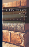 Les Industries de La Soie: Sericiculture, Filature, Moulinage, Tissage, Teinture, Histoire & Statistique...