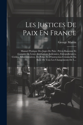 Les Justices De Paix En France: Manuel Pratique Des Juges De Paix: Pr?cis Raisonn? Et Complet De Leurs Attributions Judiciaires, Extrajudiciaires, Civiles, Administratives, De Police Et D'instruction Criminelle En Suite De Tous Les Changements De L... - Martin, George