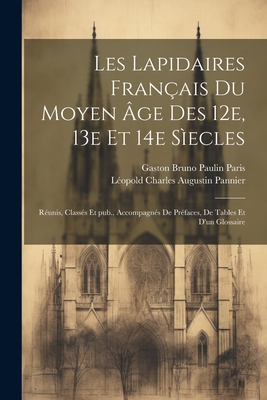 Les lapidaires fran?ais du Moyen ?ge des 12e, 13e et 14e s?ecles: R?unis, class?s et pub., accompagn?s de pr?faces, de tables et d'un glossaire - Pannier, L?opold Charles Augustin 1842 (Creator), and Paris, Gaston Bruno Paulin 1839-1903 (Creator)