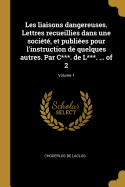 Les liaisons dangereuses. Lettres recueillies dans une socit, et publies pour l'instruction de quelques autres. Par C***. de L***. ... of 2; Volume 1